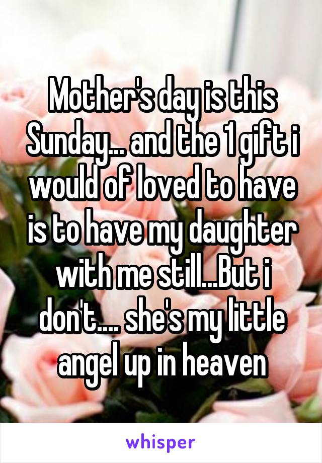 Mother's day is this Sunday... and the 1 gift i would of loved to have is to have my daughter with me still...But i don't.... she's my little angel up in heaven