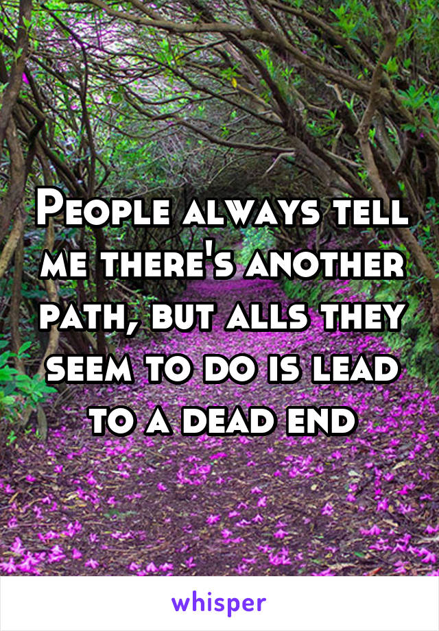 People always tell me there's another path, but alls they seem to do is lead to a dead end