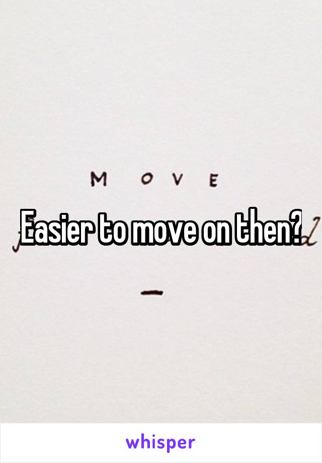 Easier to move on then?