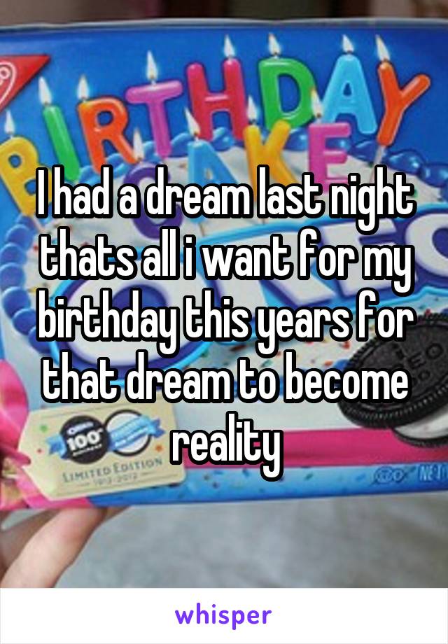 I had a dream last night thats all i want for my birthday this years for that dream to become reality