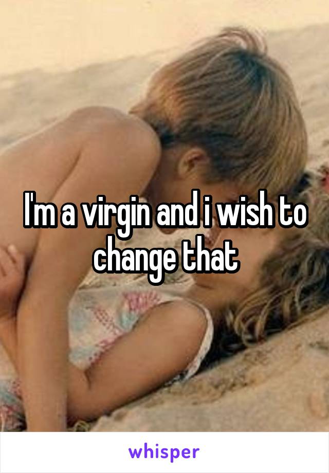 I'm a virgin and i wish to change that