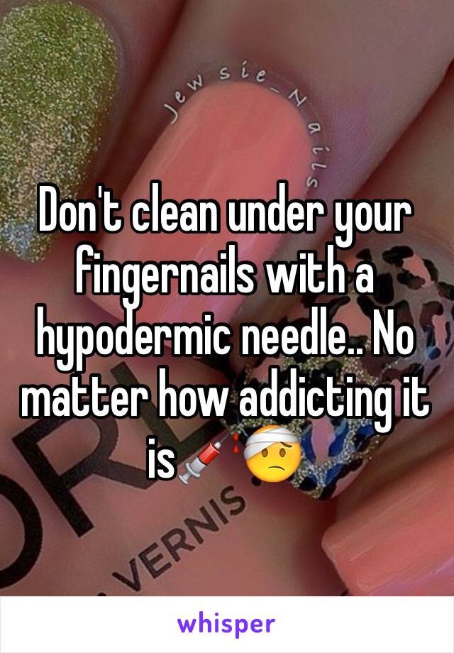 Don't clean under your fingernails with a hypodermic needle.. No matter how addicting it is💉🤕