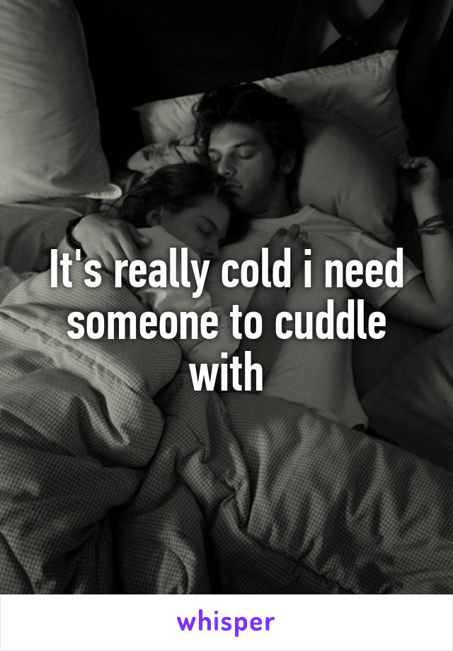 It's really cold i need someone to cuddle with