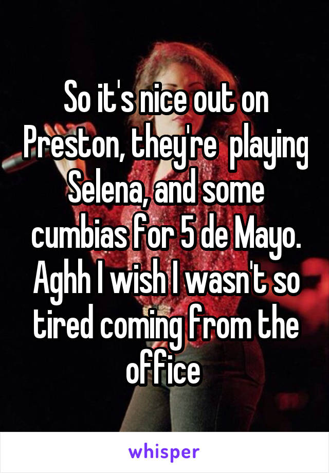 So it's nice out on Preston, they're  playing Selena, and some cumbias for 5 de Mayo. Aghh I wish I wasn't so tired coming from the office 