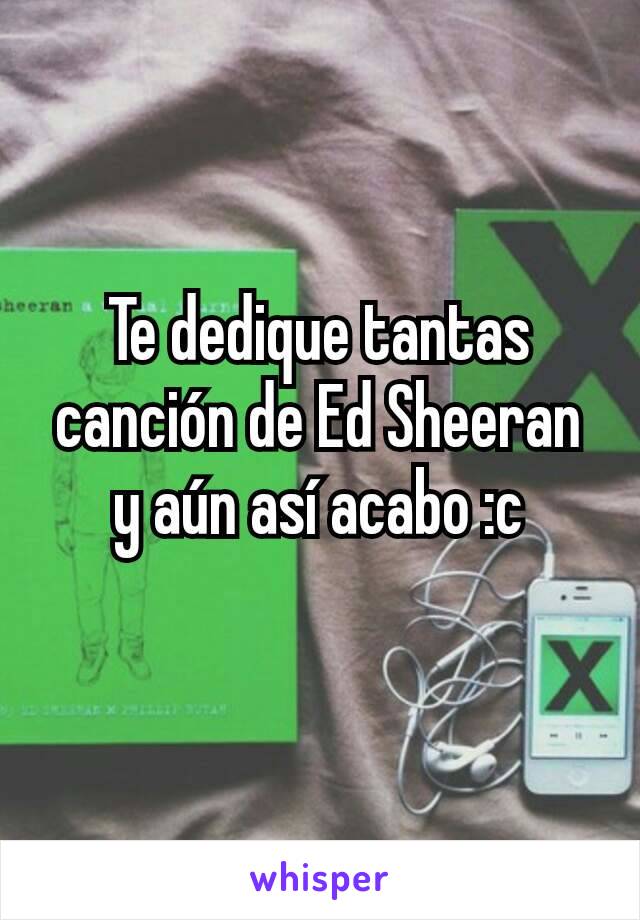 Te dedique tantas canción de Ed Sheeran y aún así acabo :c