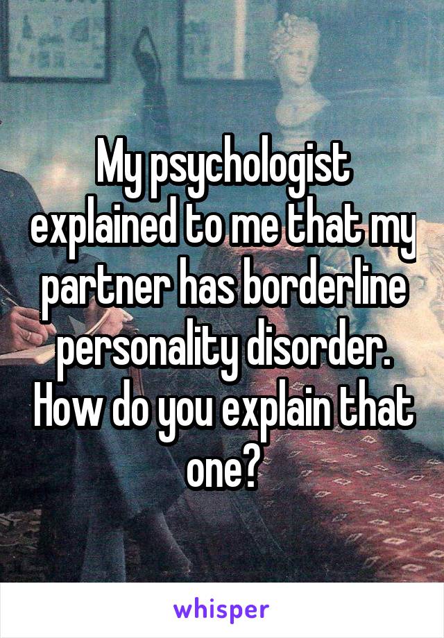 My psychologist explained to me that my partner has borderline personality disorder. How do you explain that one?