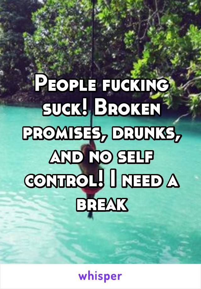 People fucking suck! Broken promises, drunks, and no self control! I need a break