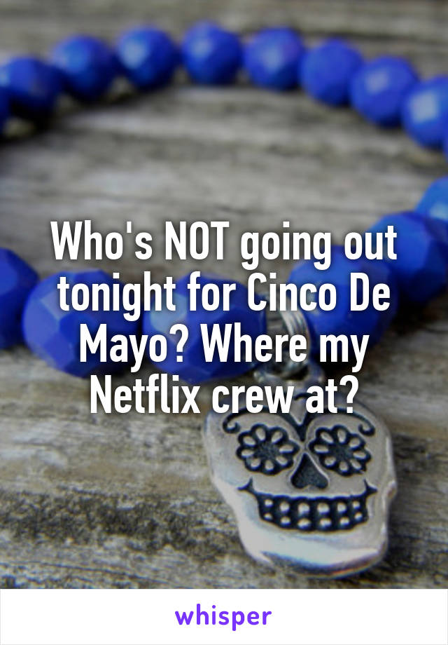 Who's NOT going out tonight for Cinco De Mayo? Where my Netflix crew at?