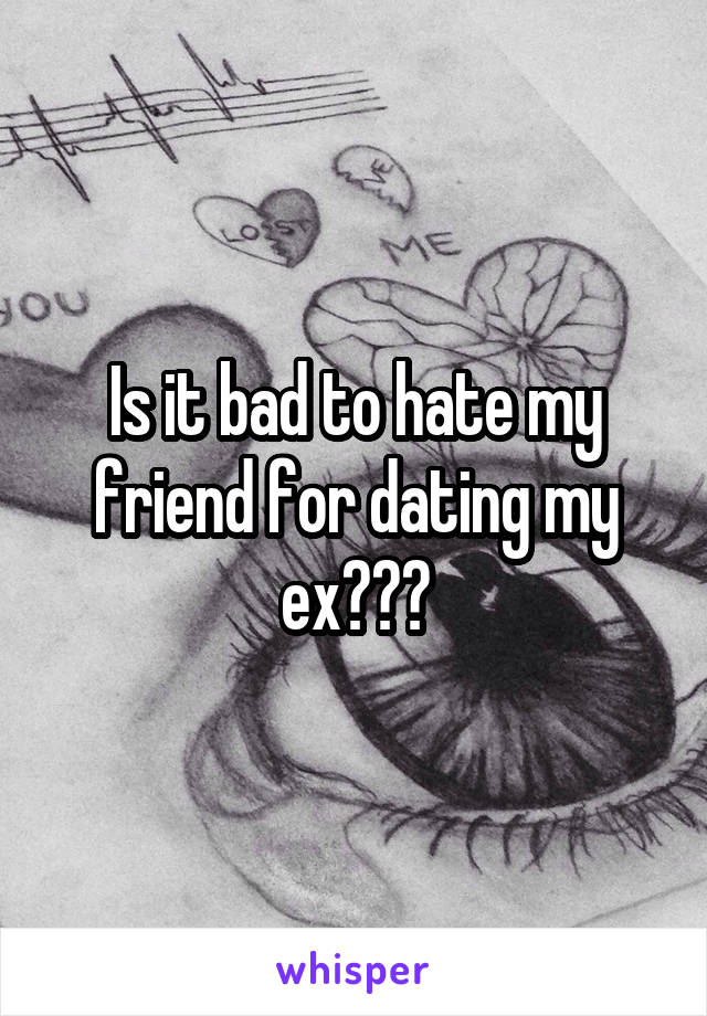 Is it bad to hate my friend for dating my ex???