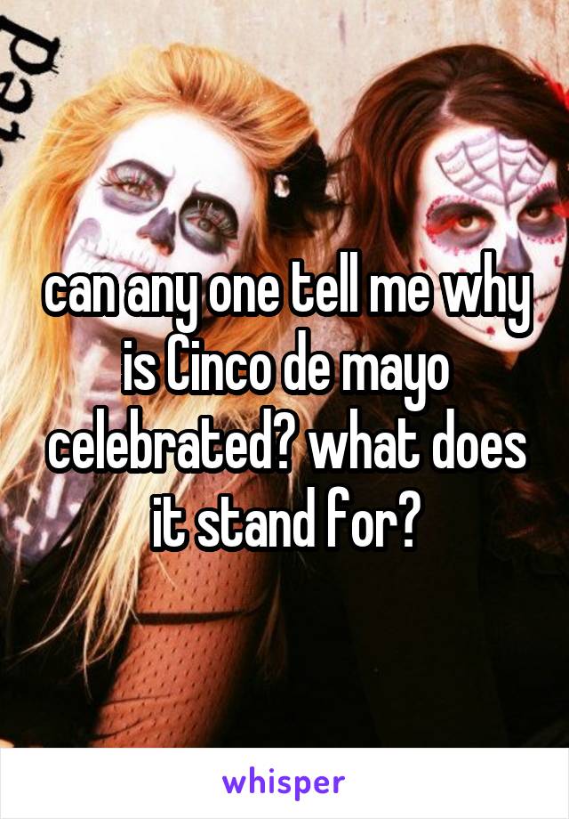 can any one tell me why is Cinco de mayo celebrated? what does it stand for?