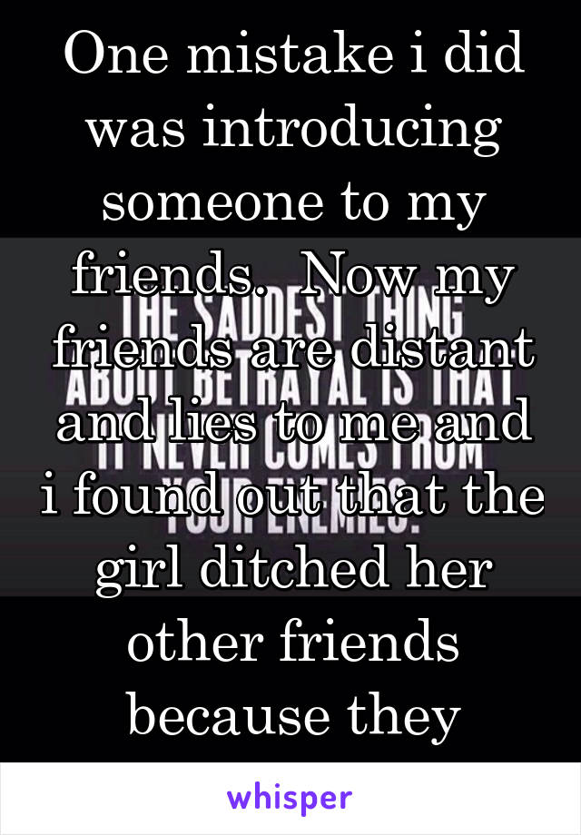 One mistake i did was introducing someone to my friends.  Now my friends are distant and lies to me and i found out that the girl ditched her other friends because they weren't enough