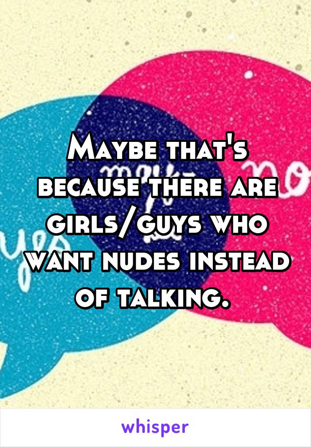 Maybe that's because there are girls/guys who want nudes instead of talking. 