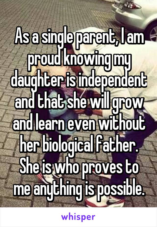 As a single parent, I am proud knowing my daughter is independent and that she will grow and learn even without her biological father. She is who proves to me anything is possible.