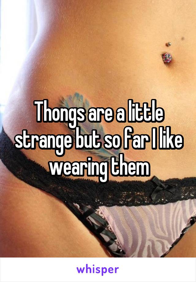 Thongs are a little strange but so far I like wearing them