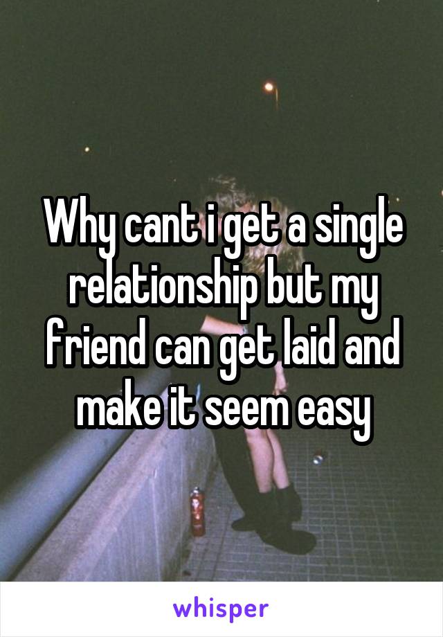 Why cant i get a single relationship but my friend can get laid and make it seem easy