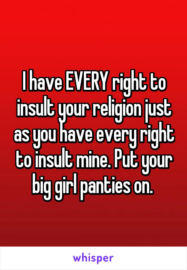 I have EVERY right to insult your religion just as you have every right to insult mine. Put your big girl panties on. 