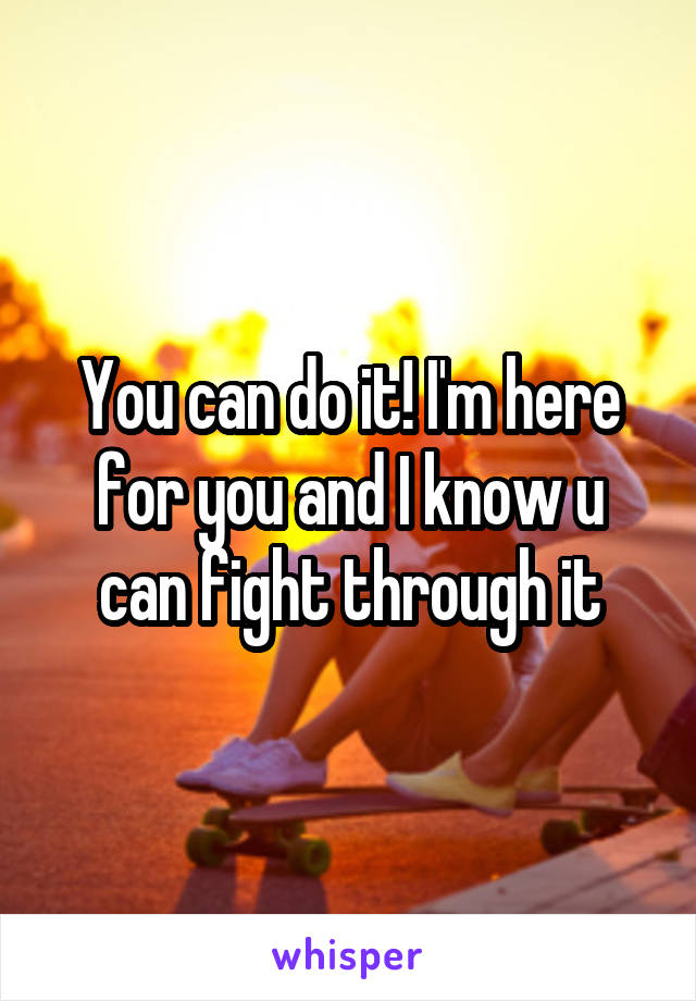 You can do it! I'm here for you and I know u can fight through it