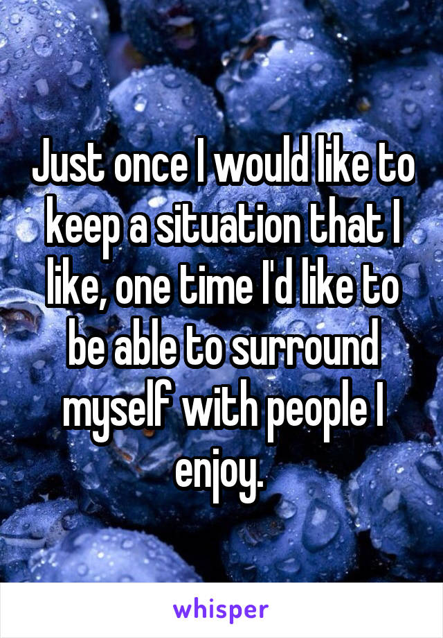 Just once I would like to keep a situation that I like, one time I'd like to be able to surround myself with people I enjoy. 