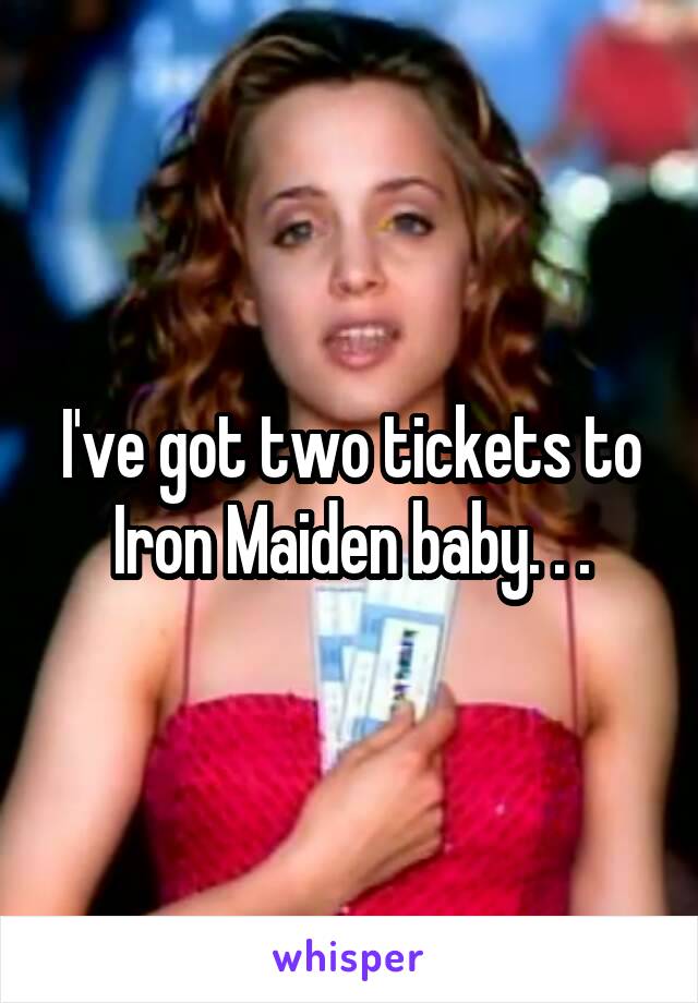 I've got two tickets to Iron Maiden baby. . .