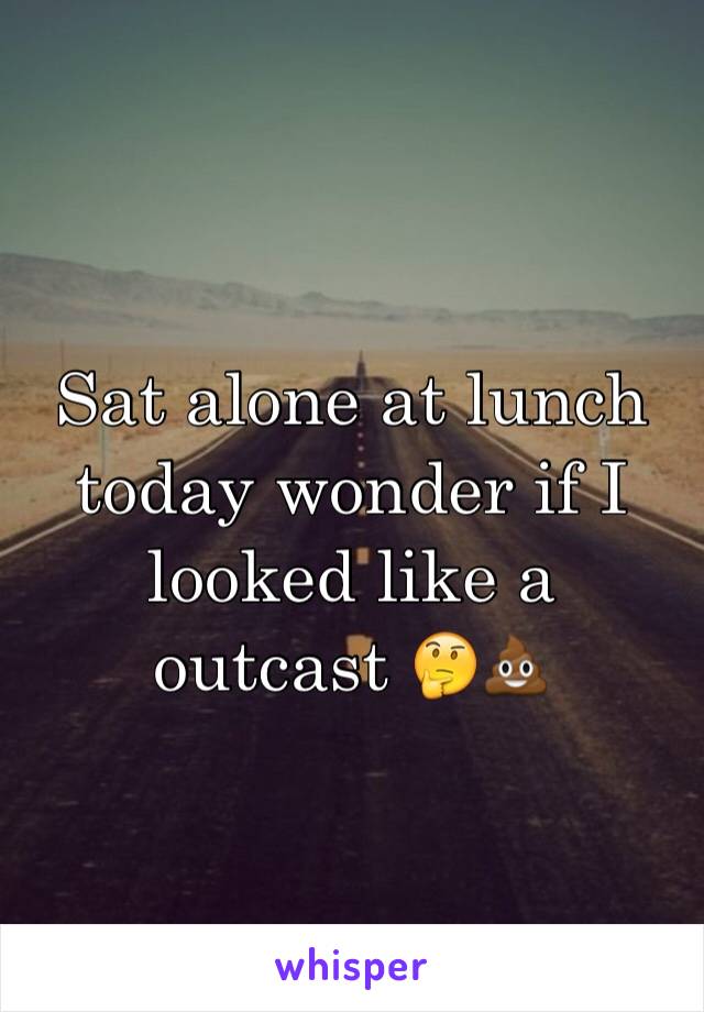 Sat alone at lunch today wonder if I looked like a outcast 🤔💩