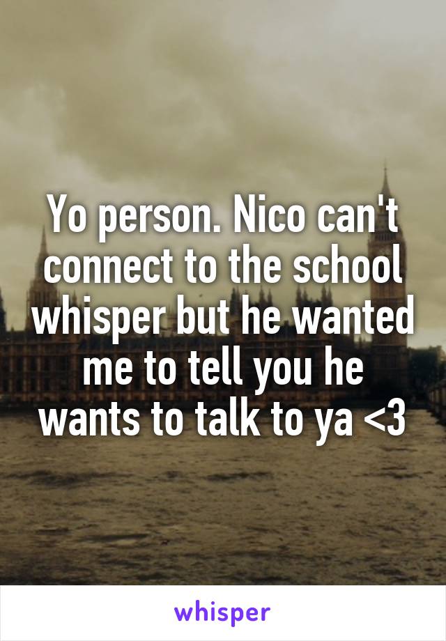 Yo person. Nico can't connect to the school whisper but he wanted me to tell you he wants to talk to ya <3