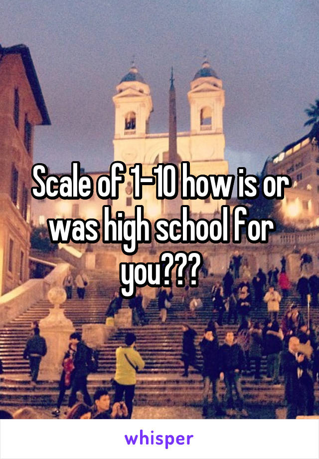 Scale of 1-10 how is or was high school for you???