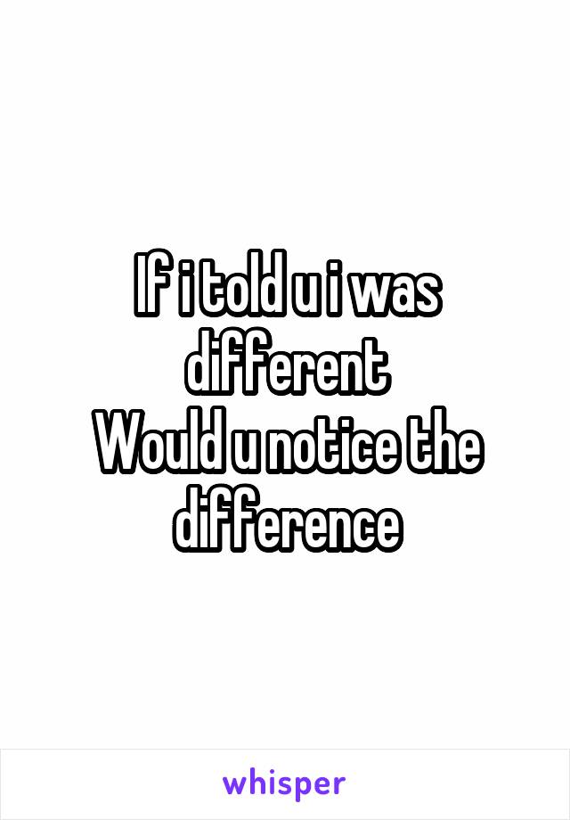 If i told u i was different
Would u notice the difference