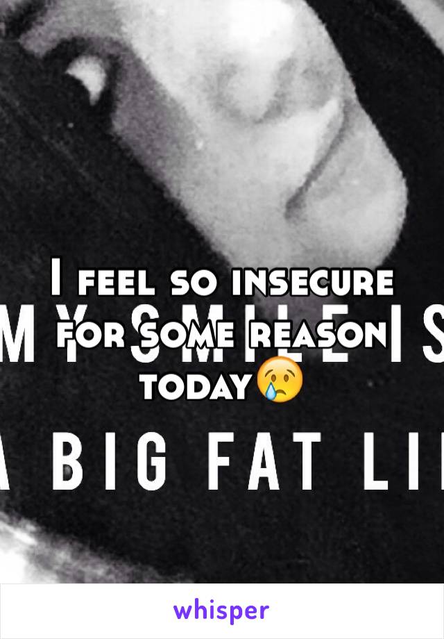 I feel so insecure for some reason today😢