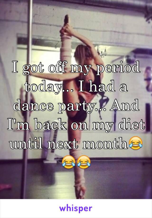 I got off my period today... I had a dance party... And I'm back on my diet until next month😂😂😂