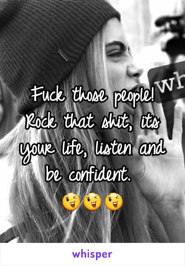 Fuck those people! Rock that shit, its your life, listen and be confident. 
😉😉😉