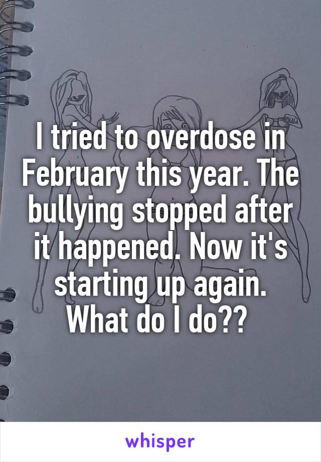 I tried to overdose in February this year. The bullying stopped after it happened. Now it's starting up again. What do I do?? 