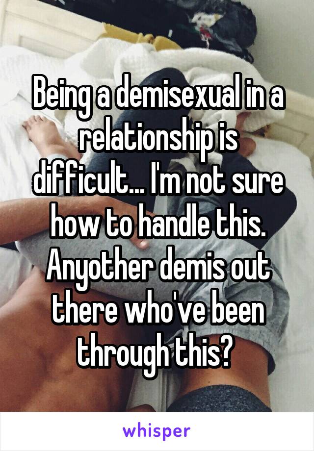 Being a demisexual in a relationship is difficult... I'm not sure how to handle this. Anyother demis out there who've been through this? 