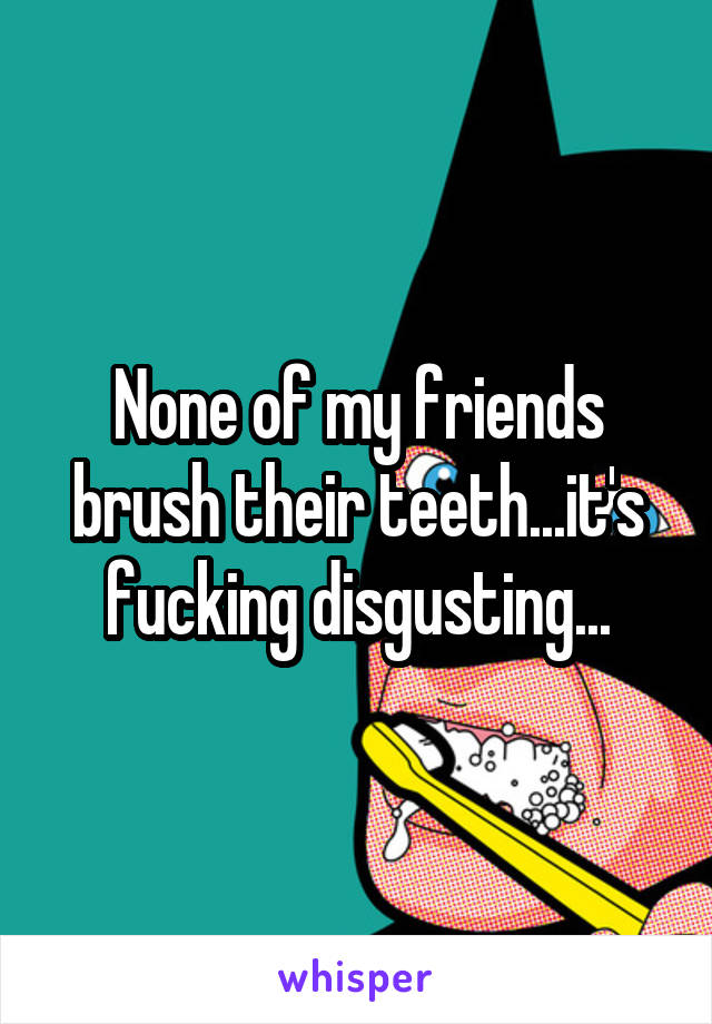 None of my friends brush their teeth...it's fucking disgusting...