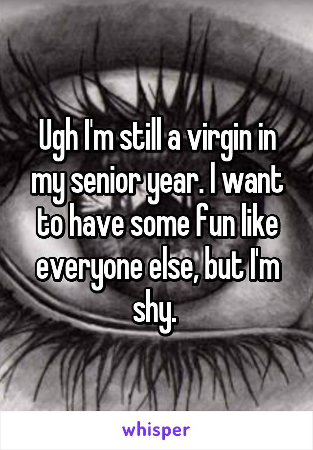 Ugh I'm still a virgin in my senior year. I want to have some fun like everyone else, but I'm shy. 