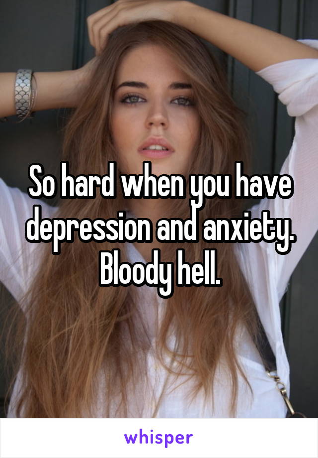 So hard when you have depression and anxiety. Bloody hell.