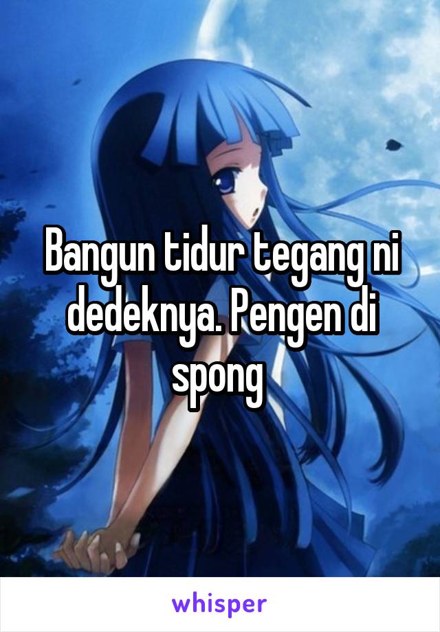 Bangun tidur tegang ni dedeknya. Pengen di spong 