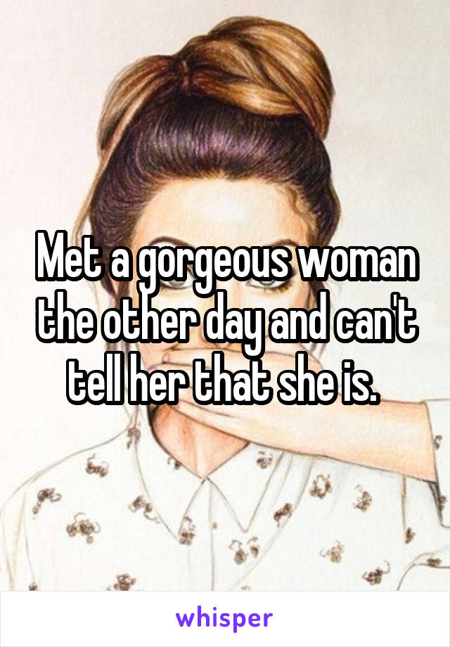 Met a gorgeous woman the other day and can't tell her that she is. 