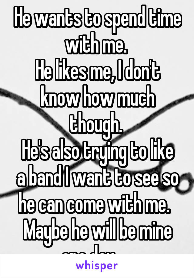 He wants to spend time with me. 
He likes me, I don't know how much though. 
He's also trying to like a band I want to see so he can come with me.  
Maybe he will be mine one day......