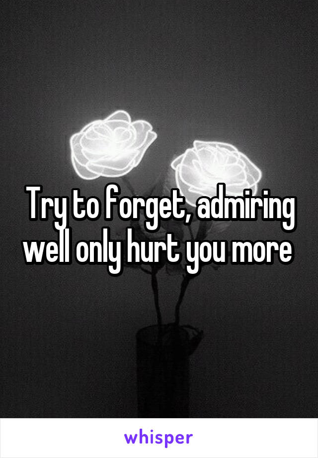 Try to forget, admiring well only hurt you more 