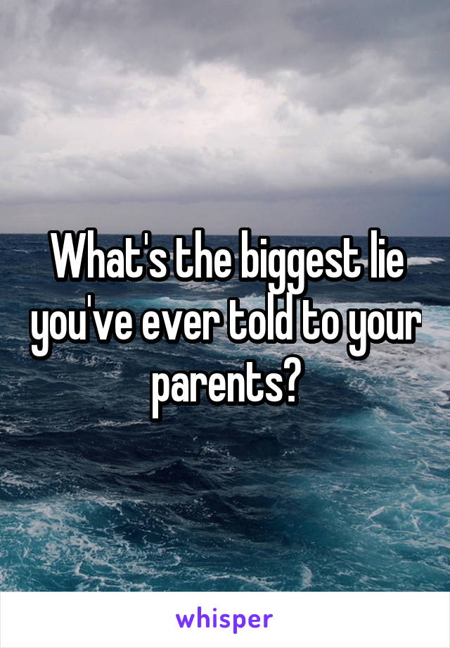 What's the biggest lie you've ever told to your parents?