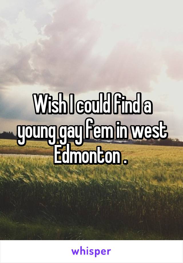 Wish I could find a young gay fem in west Edmonton . 