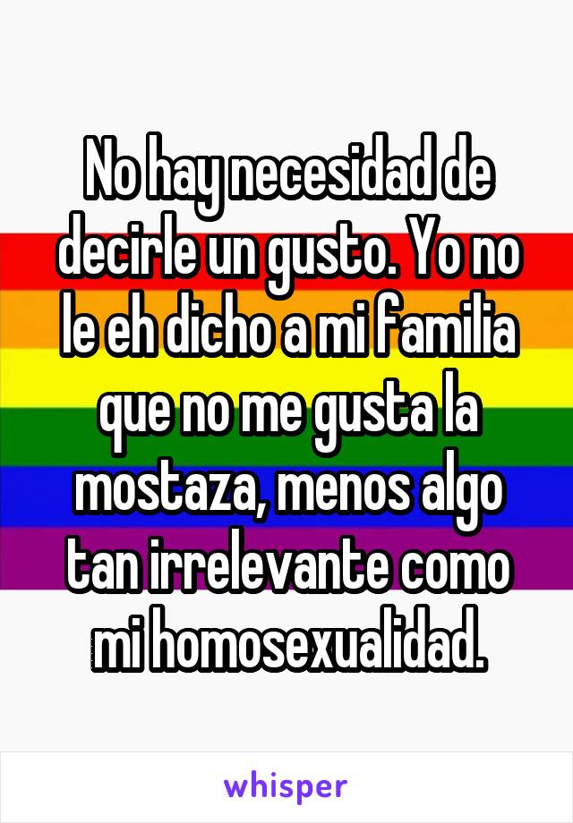 No hay necesidad de decirle un gusto. Yo no le eh dicho a mi familia que no me gusta la mostaza, menos algo tan irrelevante como mi homosexualidad.