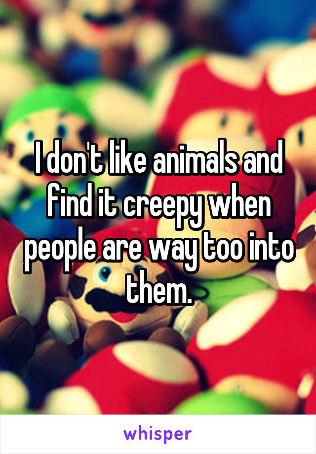 I don't like animals and find it creepy when people are way too into them.