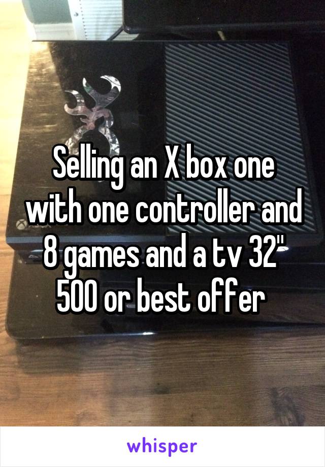 Selling an X box one with one controller and 8 games and a tv 32" 500 or best offer 