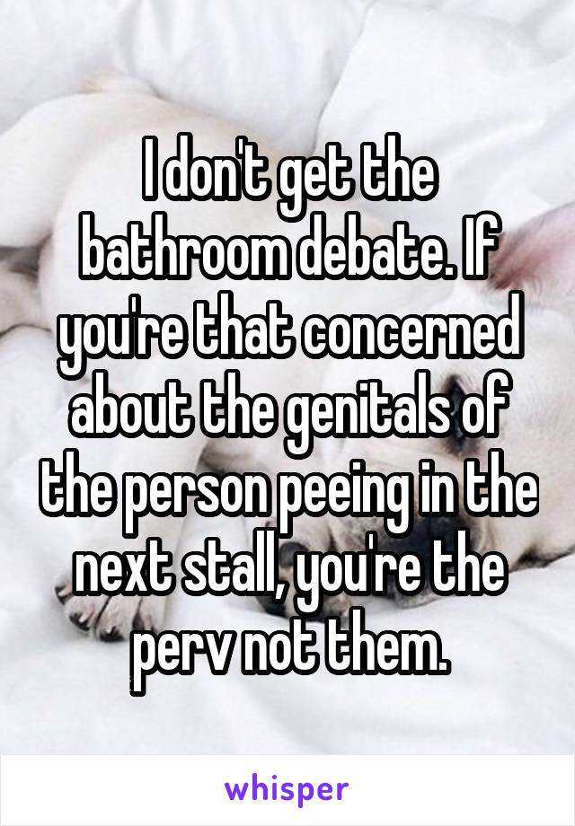 I don't get the bathroom debate. If you're that concerned about the genitals of the person peeing in the next stall, you're the perv not them.