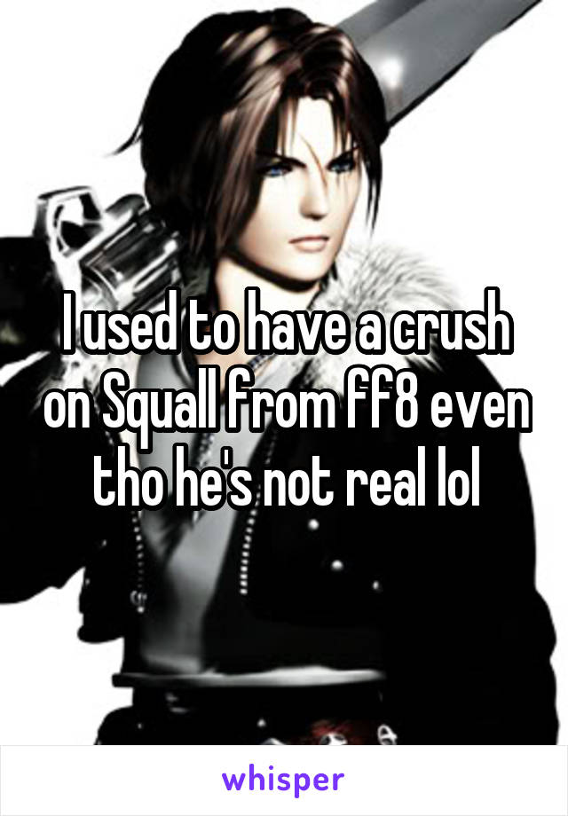 I used to have a crush on Squall from ff8 even tho he's not real lol