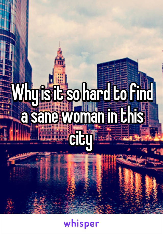 Why is it so hard to find a sane woman in this city 