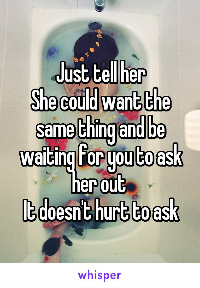 Just tell her
She could want the same thing and be waiting for you to ask her out 
It doesn't hurt to ask