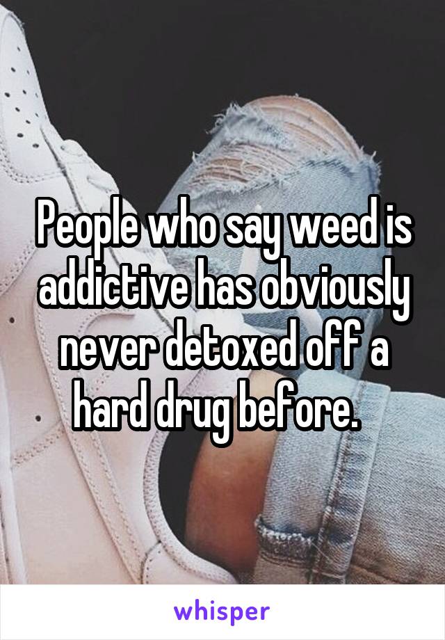 People who say weed is addictive has obviously never detoxed off a hard drug before.  