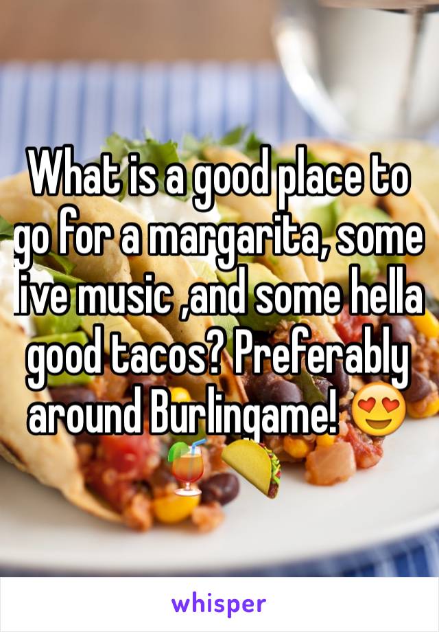 What is a good place to go for a margarita, some live music ,and some hella good tacos? Preferably around Burlingame! 😍🍹🌮